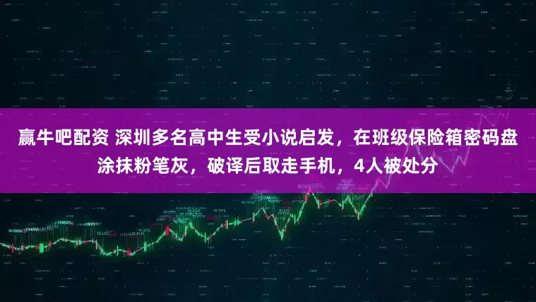 赢牛吧配资 深圳多名高中生受小说启发，在班级保险箱密码盘涂抹粉笔灰，破译后取走手机，4人被处分