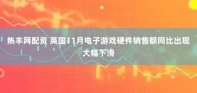 热丰网配资 英国11月电子游戏硬件销售额同比出现大幅下滑