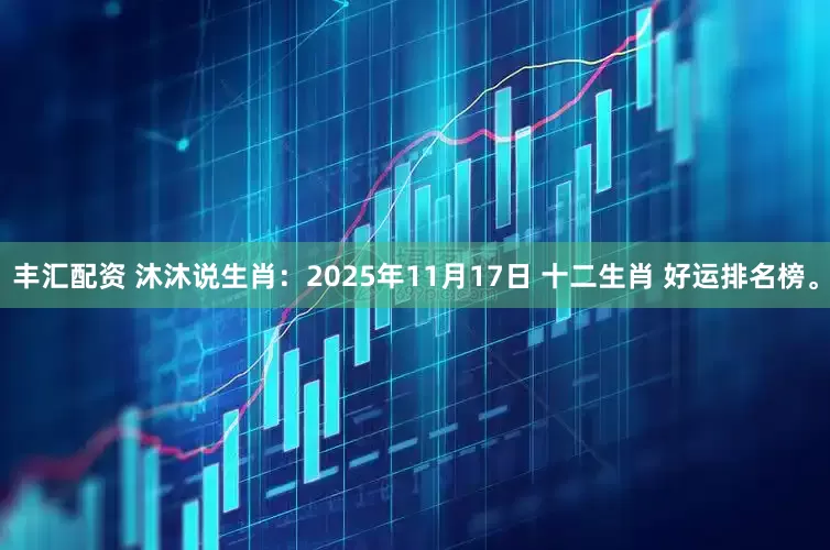丰汇配资 沐沐说生肖：2025年11月17日 十二生肖 好运排名榜。
