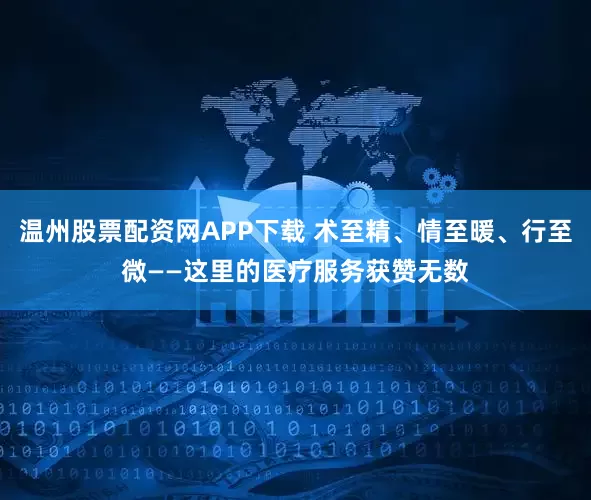 温州股票配资网APP下载 术至精、情至暖、行至微——这里的医疗服务获赞无数