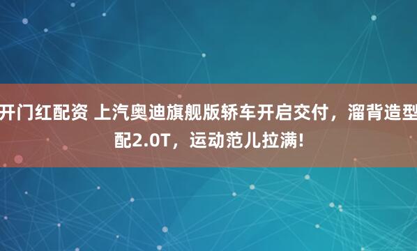 开门红配资 上汽奥迪旗舰版轿车开启交付，溜背造型配2.0T，运动范儿拉满!