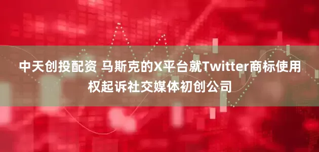 中天创投配资 马斯克的X平台就Twitter商标使用权起诉社交媒体初创公司