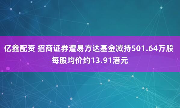 亿鑫配资 招商证券遭易方达基金减持501.64万股 每股均价约13.91港元