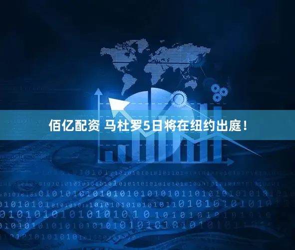 佰亿配资 马杜罗5日将在纽约出庭！