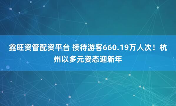 鑫旺资管配资平台 接待游客660.19万人次！杭州以多元姿态迎新年