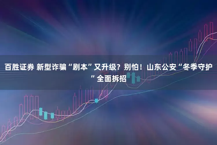 百胜证券 新型诈骗“剧本”又升级？别怕！山东公安“冬季守护”全面拆招