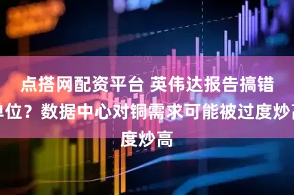 点搭网配资平台 英伟达报告搞错单位？数据中心对铜需求可能被过度炒高