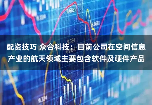 配资技巧 众合科技：目前公司在空间信息产业的航天领域主要包含软件及硬件产品