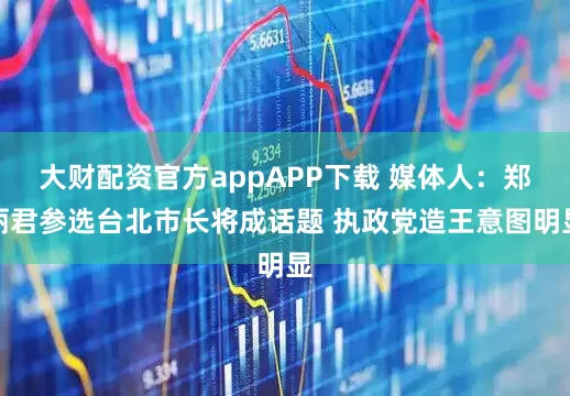 大财配资官方appAPP下载 媒体人：郑丽君参选台北市长将成话题 执政党造王意图明显