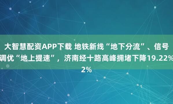 大智慧配资APP下载 地铁新线“地下分流”、信号调优“地上提速”，济南经十路高峰拥堵下降19.22%