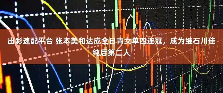 出彩速配平台 张本美和达成全日青女单四连冠，成为继石川佳纯后第二人