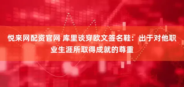 悦来网配资官网 库里谈穿欧文签名鞋：出于对他职业生涯所取得成就的尊重