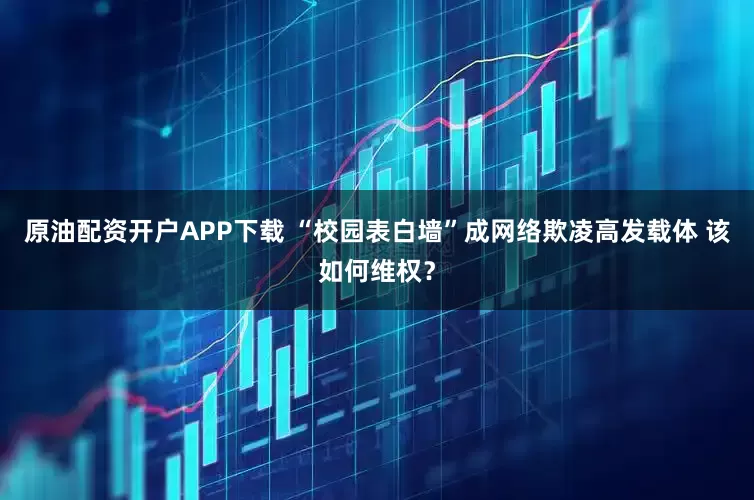 原油配资开户APP下载 “校园表白墙”成网络欺凌高发载体 该如何维权？