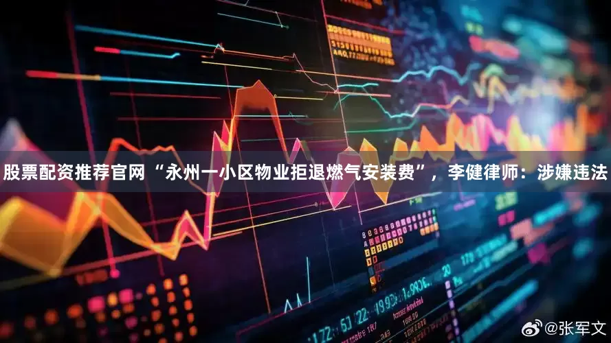 股票配资推荐官网 “永州一小区物业拒退燃气安装费”,李健律师:涉嫌违法