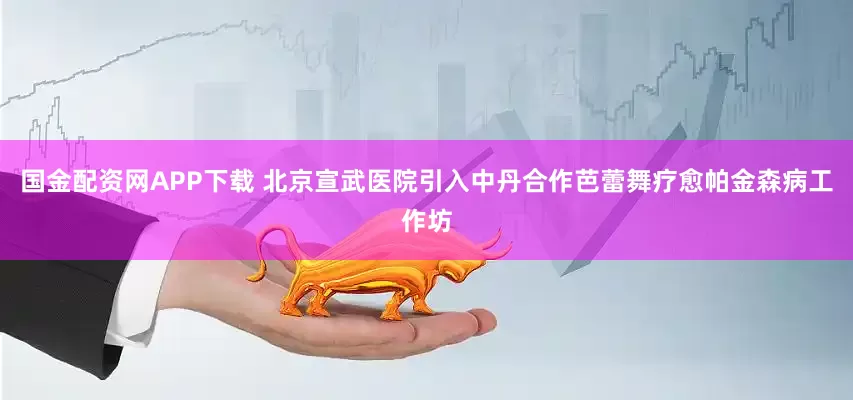 国金配资网APP下载 北京宣武医院引入中丹合作芭蕾舞疗愈帕金森病工作坊