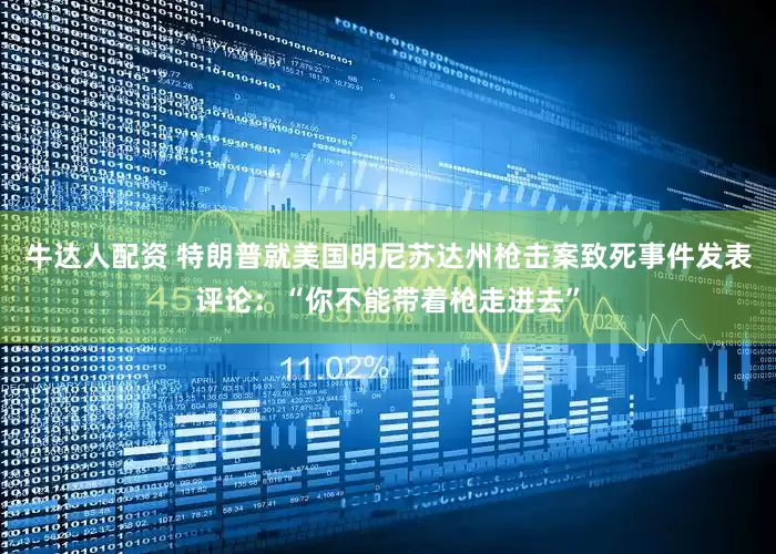 牛达人配资 特朗普就美国明尼苏达州枪击案致死事件发表评论：“你不能带着枪走进去”