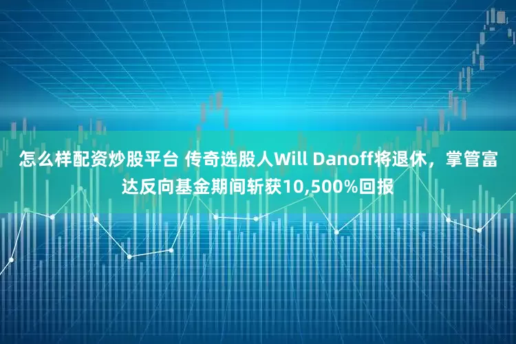 怎么样配资炒股平台 传奇选股人Will Danoff将退休，掌管富达反向基金期间斩获10,500%回报