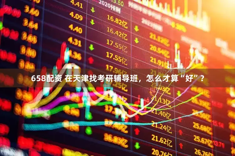 658配资 在天津找考研辅导班，怎么才算“好”？