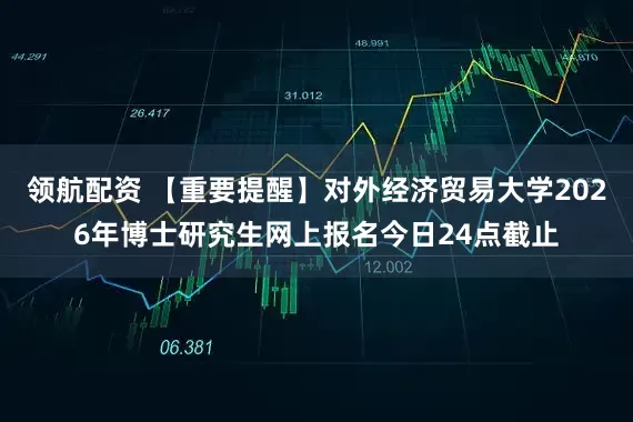 领航配资 【重要提醒】对外经济贸易大学2026年博士研究生网上报名今日24点截止