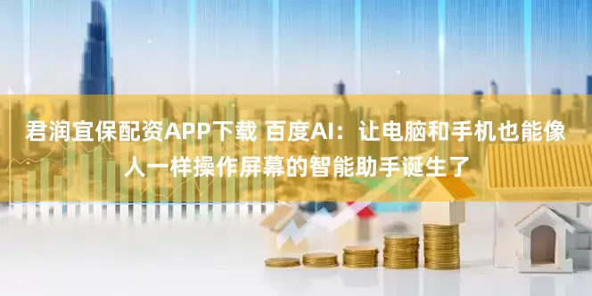 君润宜保配资APP下载 百度AI：让电脑和手机也能像人一样操作屏幕的智能助手诞生了