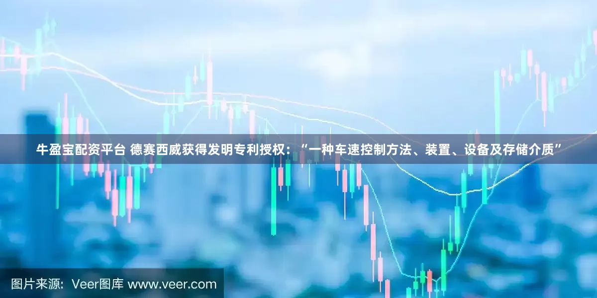 牛盈宝配资平台 德赛西威获得发明专利授权：“一种车速控制方法、装置、设备及存储介质”