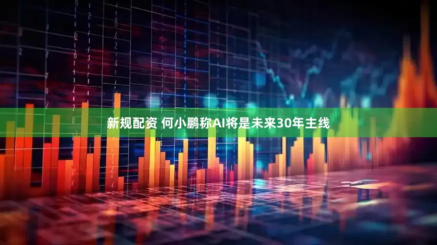 新规配资 何小鹏称AI将是未来30年主线