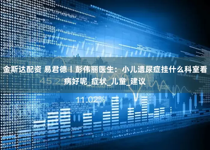 金斯达配资 易君德丨彭伟丽医生:小儿遗尿症挂什么科室看病好呢_症状_儿童_建议