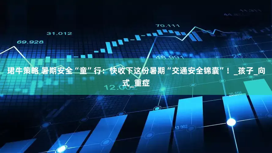 珺牛策略 暑期安全“童”行：快收下这份暑期“交通安全锦囊”！_孩子_向式_重症