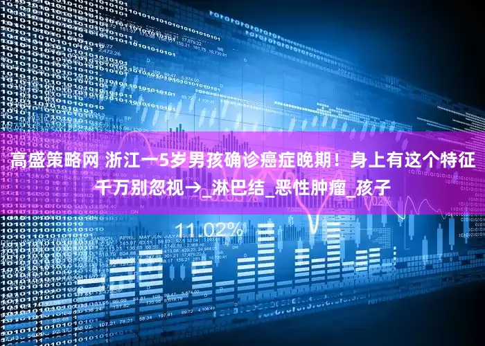 高盛策略网 浙江一5岁男孩确诊癌症晚期！身上有这个特征千万别忽视→_淋巴结_恶性肿瘤_孩子