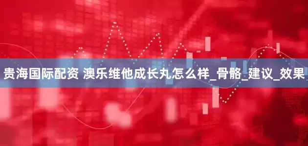 贵海国际配资 澳乐维他成长丸怎么样_骨骼_建议_效果