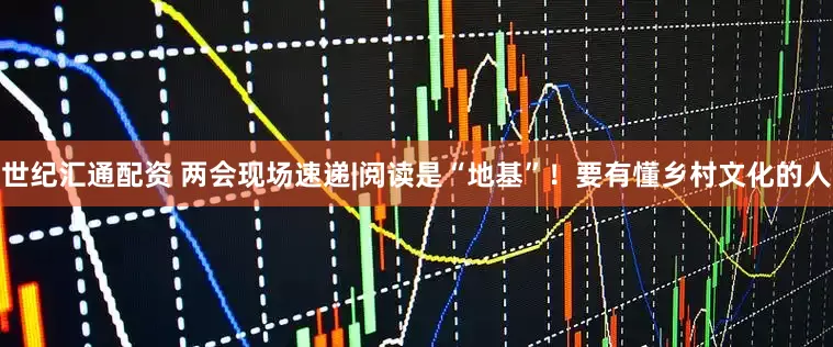 世纪汇通配资 两会现场速递|阅读是“地基”！要有懂乡村文化的人