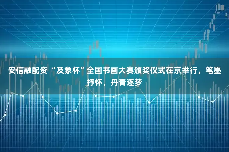 安信融配资 “及象杯”全国书画大赛颁奖仪式在京举行，笔墨抒怀，丹青逐梦