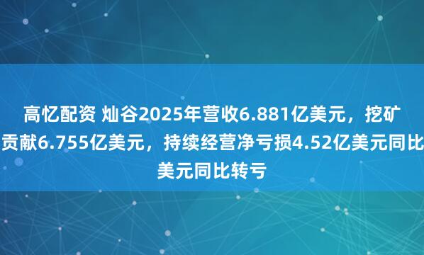 高忆配资 灿谷2025年营收6.881亿美元,挖矿业务贡献6.755亿美元,持续经营净亏损4.52亿美元同比转亏