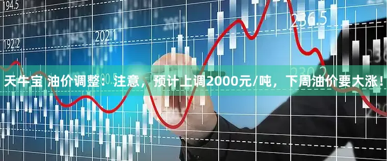 天牛宝 油价调整：注意，预计上调2000元/吨，下周油价要大涨！