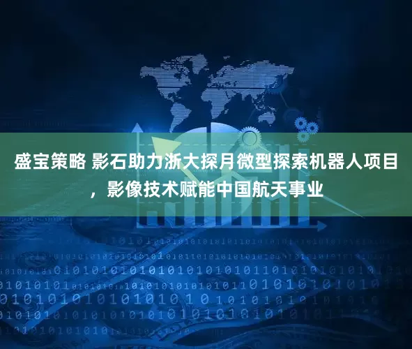 盛宝策略 影石助力浙大探月微型探索机器人项目，影像技术赋能中国航天事业