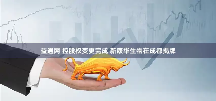 益通网 控股权变更完成 新康华生物在成都揭牌