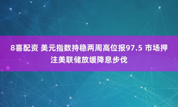 8喜配资 美元指数持稳两周高位报97.5 市场押注美联储放缓降息步伐