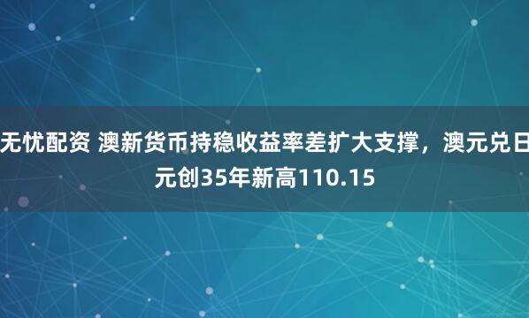 无忧配资 澳新货币持稳收益率差扩大支撑，澳元兑日元创35年新高110.15