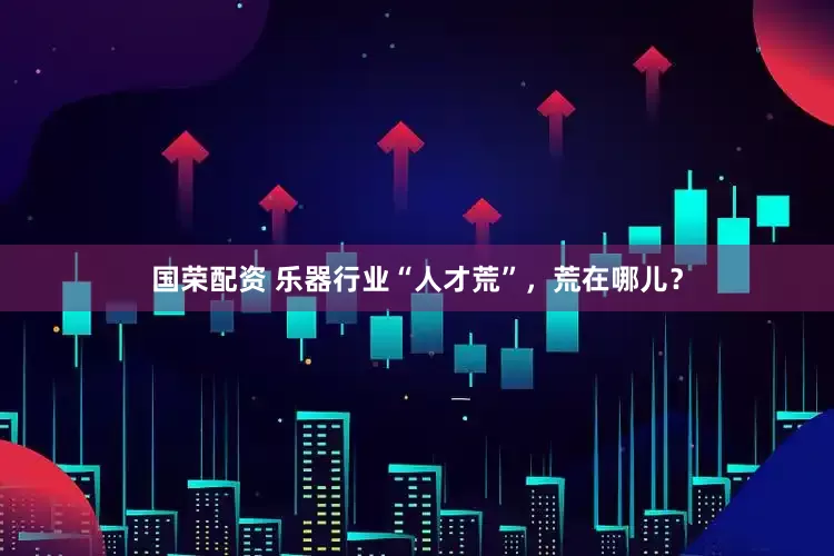国荣配资 乐器行业“人才荒”，荒在哪儿？